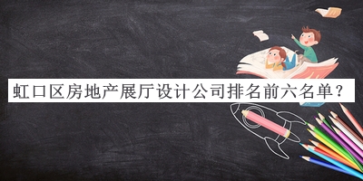 虹口區房地產(chǎn)展廳設計公司排名前六名單公布，良心推薦