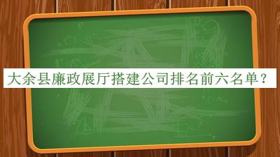 大余縣廉政展廳搭建公司排名前六名單宣布，閱后既刪