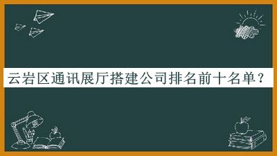 云巖區通訊展廳搭建公司排名前十名單宣布，網(wǎng)友推薦