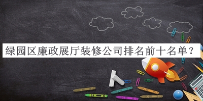 綠園區廉政展廳裝修公司排名前十名單推出，閱后既刪