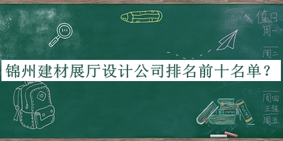 錦州建材展廳設計公司排名前十名單宣布，良心推薦
