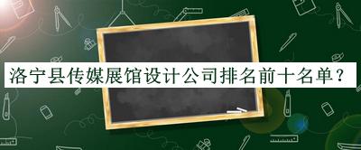 洛寧縣傳媒展館設計公司排名前十名單推出，值得一看