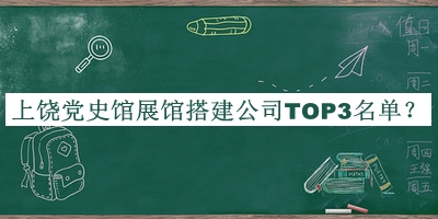 上饒黨史館展館搭建公司TOP3名單公開(kāi)，網(wǎng)友推薦