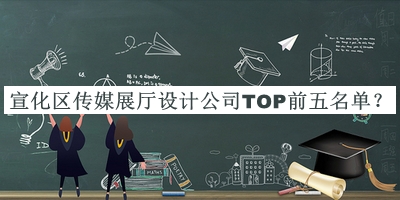 宣化區傳媒展廳設計公司TOP前五名單發(fā)布，閱后既刪