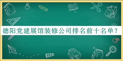 德陽(yáng)黨建展館裝修公司排名前十名單公布，閱后既刪