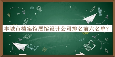 豐城市檔案館展館設計公司排名前六名單揭曉，網(wǎng)友推薦