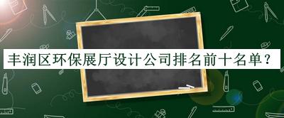 豐潤區環(huán)保展廳設計公司排名前十名單公布，閱后既刪