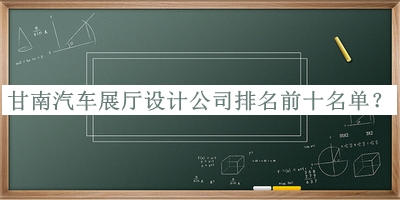 甘南汽車(chē)展廳設計公司排名前十名單公布，閱后既刪