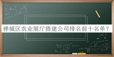 禪城區農業(yè)展廳搭建公司排名前十名單發(fā)布，值得一看