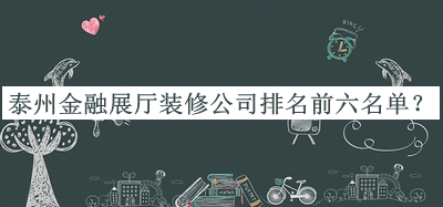 泰州金融展廳裝修公司排名前六名單發(fā)布，值得一看