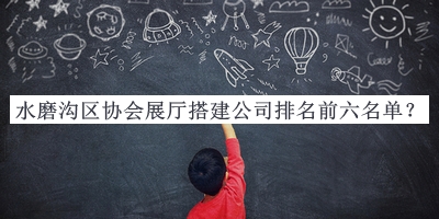 水磨溝區協(xié)會(huì )展廳搭建公司排名前六名單公布，閱后既刪