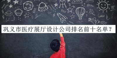 鞏義市醫療展廳設計公司排名前十名單推出，閱后既刪