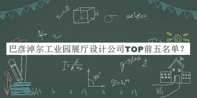 巴彥淖爾工業(yè)園展廳設計公司TOP前五名單推出，網(wǎng)友推薦