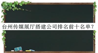 臺州傳媒展廳搭建公司排名前十名單揭曉，良心推薦