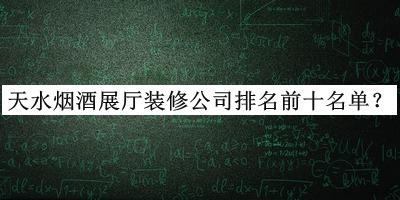 天水煙酒展廳裝修公司排名前十名單發(fā)布，網(wǎng)友推薦