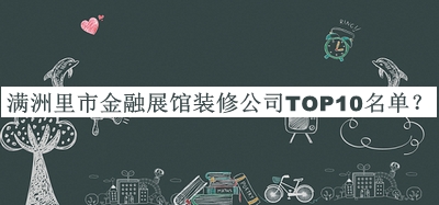 滿(mǎn)洲里市金融展館裝修公司TOP10名單發(fā)布，閱后既刪