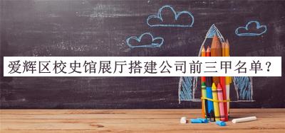 愛(ài)輝區校史館展廳搭建公司前三甲名單公布，值得一看