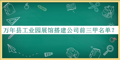 萬(wàn)年縣工業(yè)園展館搭建公司前三甲名單宣布，趕快收藏