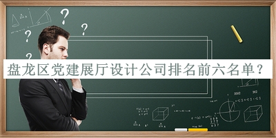盤(pán)龍區黨建展廳設計公司排名前六名單揭曉，值得一看