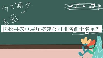 撫松縣家電展廳搭建公司排名前十名單發(fā)布，閱后既刪