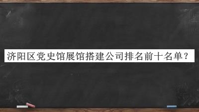 濟陽(yáng)區黨史館展館搭建公司排名前十名單宣布，閱后既刪