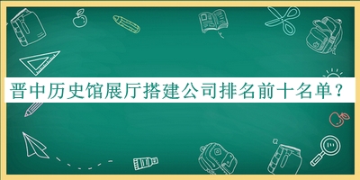 晉中歷史館展廳搭建公司排名前十名單公布，趕快收藏