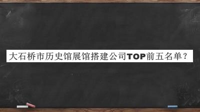 大石橋市歷史館展館搭建公司TOP前五名單推出，網(wǎng)友推薦