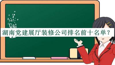 湖南黨建展廳裝修公司排名前十名單公布，值得一看