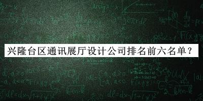 興隆臺區通訊展廳設計公司排名前六名單公開(kāi)，良心推薦