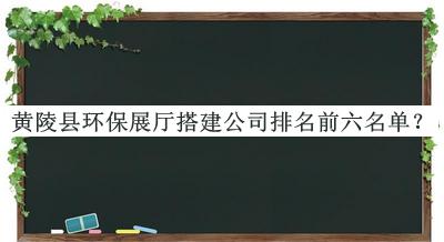 黃陵縣環(huán)保展廳搭建公司排名前六名單發(fā)布，值得一看