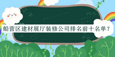 船營(yíng)區建材展廳裝修公司排名前十名單推出，閱后既刪