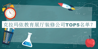 克拉瑪依教育展廳裝修公司TOP5名單發(fā)布，值得一看