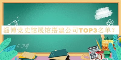 淄博黨史館展館搭建公司TOP3名單揭曉，網(wǎng)友推薦