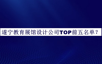 遂寧教育展館設計公司TOP前五名單宣布，網(wǎng)友推薦