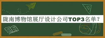 隴南博物館展廳設計公司TOP3名單公開(kāi)，趕快收藏