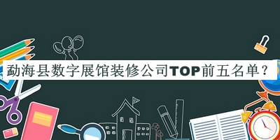 勐?？h數字展館裝修公司TOP前五名單揭曉，閱后既刪