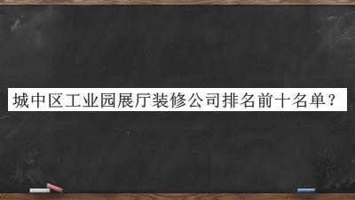 城中區工業(yè)園展廳裝修公司排名前十名單發(fā)布，網(wǎng)友推薦