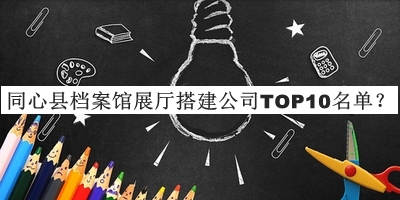 同心縣檔案館展廳搭建公司TOP10名單宣布，值得一看