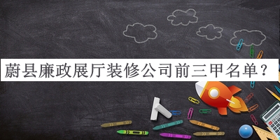 蔚縣廉政展廳裝修公司前三甲名單發(fā)布，趕快收藏