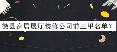 徽縣家居展廳裝修公司前三甲名單揭曉，值得一看