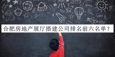 合肥房地產(chǎn)展廳搭建公司排名前六名單公布，良心推薦