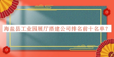海鹽縣工業(yè)園展廳搭建公司排名前十名單推出，良心推薦