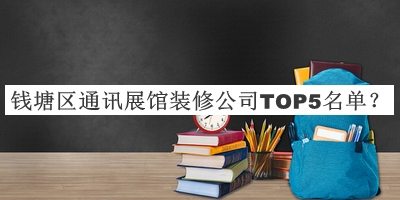 錢(qián)塘區通訊展館裝修公司TOP5名單推出，閱后既刪