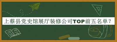 上蔡縣黨史館展廳裝修公司TOP前五名單揭曉，網(wǎng)友推薦