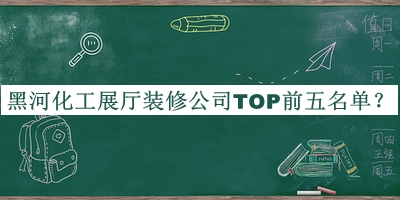 黑河化工展廳裝修公司TOP前五名單推出，網(wǎng)友推薦