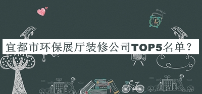 宜都市環(huán)保展廳裝修公司TOP5名單公開(kāi)，閱后既刪