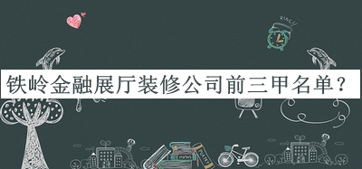 鐵嶺金融展廳裝修公司前三甲名單公布，值得一看