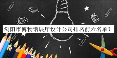 瀏陽(yáng)市博物館展廳設計公司排名前六名單宣布，趕快收藏