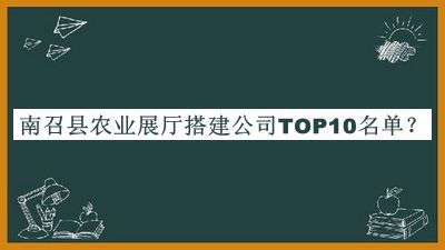 南召縣農業(yè)展廳搭建公司TOP10名單發(fā)布，良心推薦