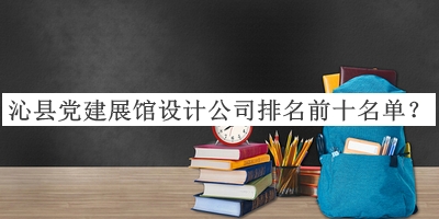 沁縣黨建展館設計公司排名前十名單公布，閱后既刪